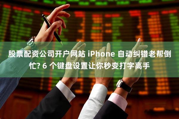 股票配资公司开户网站 iPhone 自动纠错老帮倒忙? 6 个键盘设置让你秒变打字高手
