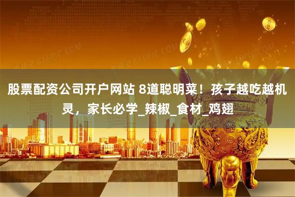 股票配资公司开户网站 8道聪明菜！孩子越吃越机灵，家长必学_辣椒_食材_鸡翅