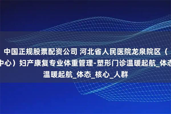 中国正规股票配资公司 河北省人民医院龙泉院区（河北省康复中心）妇产康复专业体重管理-塑形门诊温暖起航_体态_核心_人群