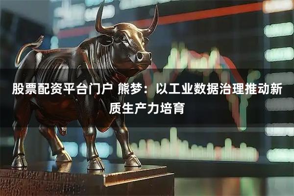 股票配资平台门户 熊梦：以工业数据治理推动新质生产力培育