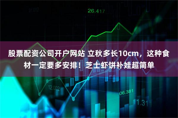 股票配资公司开户网站 立秋多长10cm，这种食材一定要多安排！芝士虾饼补娃超简单