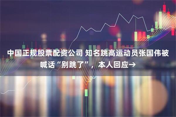 中国正规股票配资公司 知名跳高运动员张国伟被喊话“别跳了”，本人回应→