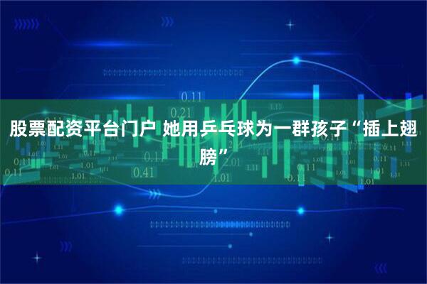 股票配资平台门户 她用乒乓球为一群孩子“插上翅膀”