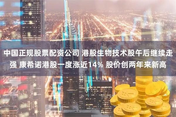 中国正规股票配资公司 港股生物技术股午后继续走强 康希诺港股一度涨近14% 股价创两年来新高