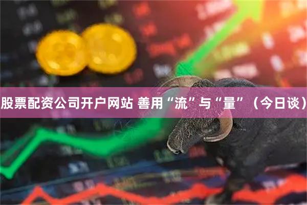 股票配资公司开户网站 善用“流”与“量”（今日谈）