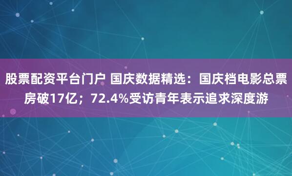 股票配资平台门户 国庆数据精选：国庆档电影总票房破17亿；72.4%受访青年表示追求深度游