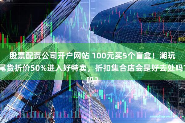 股票配资公司开户网站 100元买5个盲盒！潮玩尾货折价50%进入好特卖，折扣集合店会是好去处吗？
