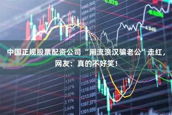 中国正规股票配资公司 “用流浪汉骗老公”走红，网友：真的不好笑！