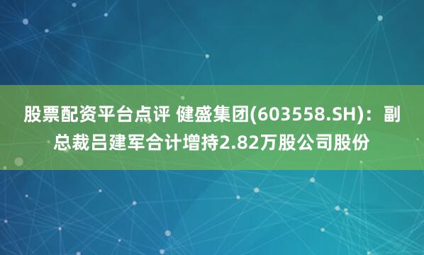 股票配资平台点评 健盛集团(603558.SH)：副总裁吕建军合计增持2.82万股公司股份