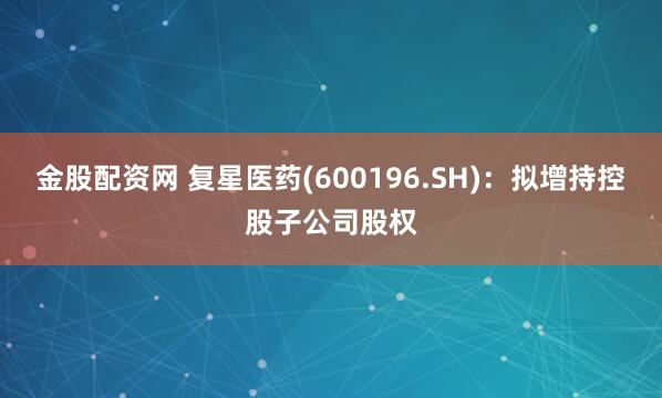 金股配资网 复星医药(600196.SH)：拟增持控股子公司股权