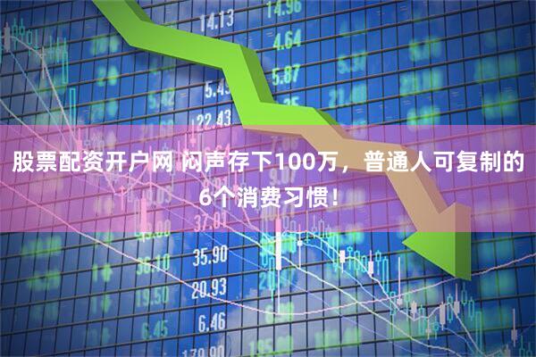 股票配资开户网 闷声存下100万，普通人可复制的6个消费习惯！