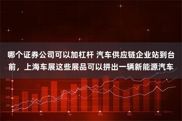 哪个证券公司可以加杠杆 汽车供应链企业站到台前，上海车展这些展品可以拼出一辆新能源汽车