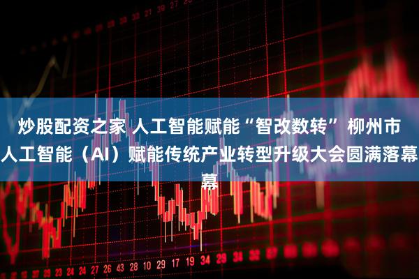 炒股配资之家 人工智能赋能“智改数转” 柳州市人工智能（AI）赋能传统产业转型升级大会圆满落幕