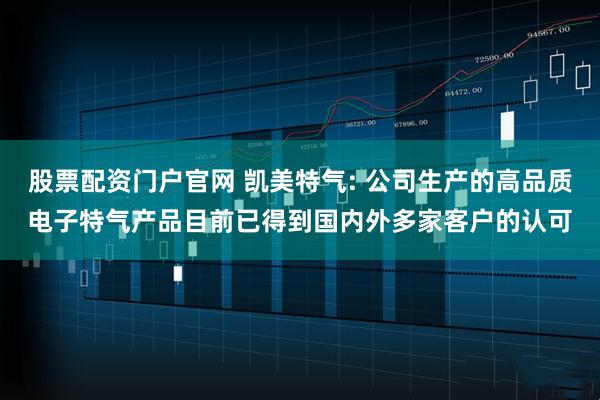 股票配资门户官网 凯美特气: 公司生产的高品质电子特气产品目前已得到国内外多家客户的认可