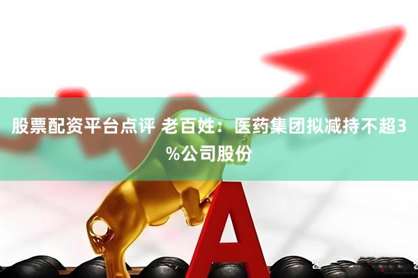 股票配资平台点评 老百姓：医药集团拟减持不超3%公司股份
