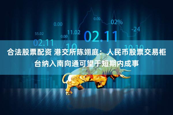 合法股票配资 港交所陈翊庭：人民币股票交易柜台纳入南向通可望于短期内成事