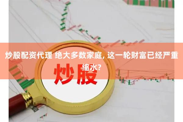 炒股配资代理 绝大多数家庭, 这一轮财富已经严重缩水?
