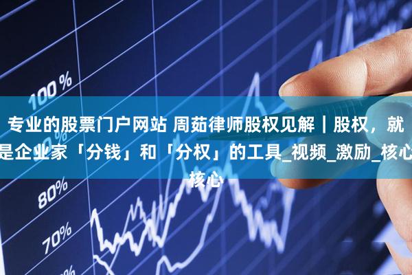 专业的股票门户网站 周茹律师股权见解｜股权，就是企业家「分钱」和「分权」的工具_视频_激励_核心