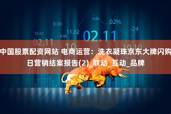中国股票配资网站 电商运营：洗衣凝珠京东大牌闪购日营销结案报告(2)_联动_互动_品牌