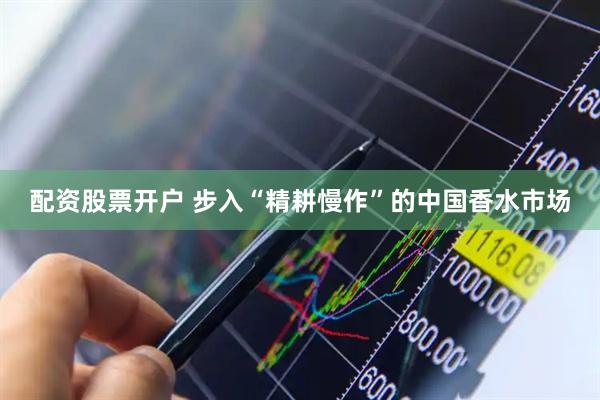 配资股票开户 步入“精耕慢作”的中国香水市场