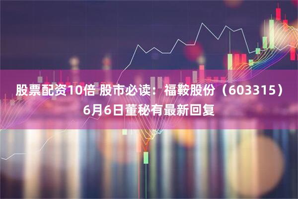 股票配资10倍 股市必读：福鞍股份（603315）6月6日董秘有最新回复