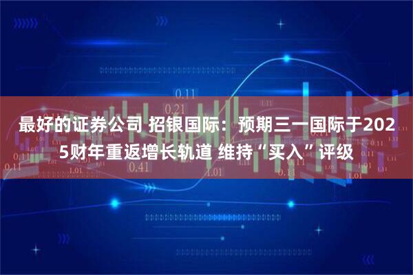 最好的证券公司 招银国际：预期三一国际于2025财年重返增长轨道 维持“买入”评级