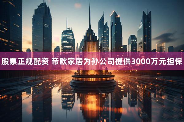 股票正规配资 帝欧家居为孙公司提供3000万元担保