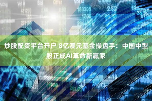 炒股配资平台开户 8亿澳元基金操盘手：中国中型股正成AI革命新赢家