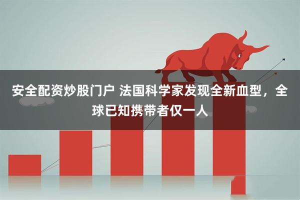 安全配资炒股门户 法国科学家发现全新血型，全球已知携带者仅一人