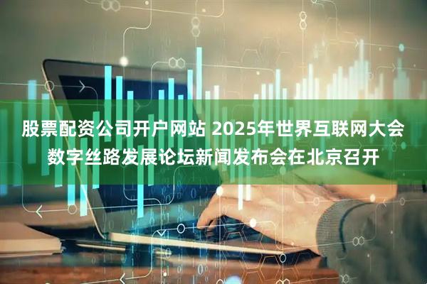 股票配资公司开户网站 2025年世界互联网大会数字丝路发展论坛新闻发布会在北京召开