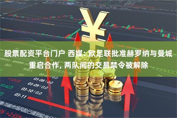 股票配资平台门户 西媒: 欧足联批准赫罗纳与曼城重启合作, 两队间的交易禁令被解除